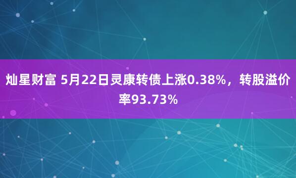 灿星财富 5月22日灵康转债上涨0.38%，转股溢价率93.73%