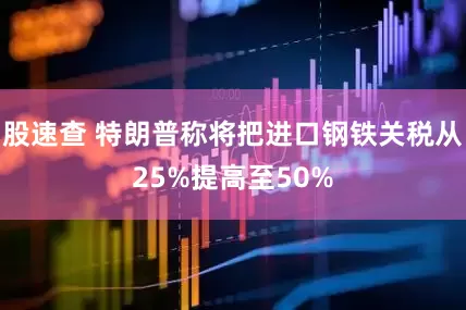 股速查 特朗普称将把进口钢铁关税从25%提高至50%