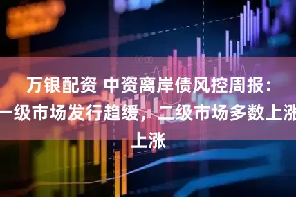 万银配资 中资离岸债风控周报：一级市场发行趋缓，二级市场多数上涨