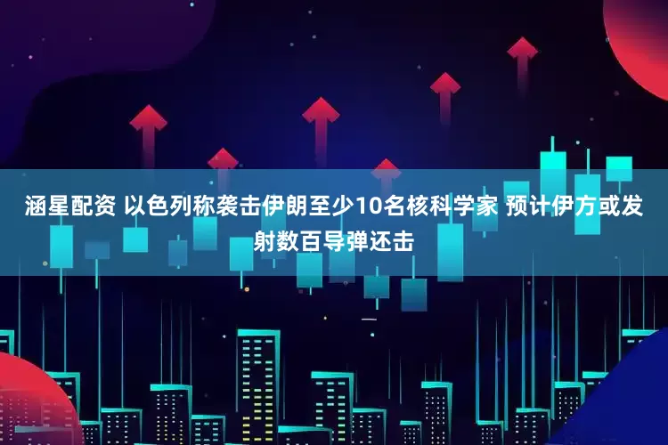 涵星配资 以色列称袭击伊朗至少10名核科学家 预计伊方或发射数百导弹还击