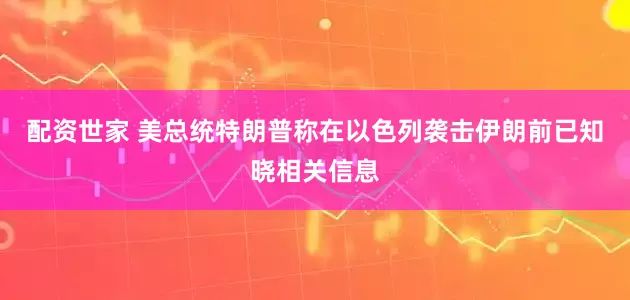 配资世家 美总统特朗普称在以色列袭击伊朗前已知晓相关信息