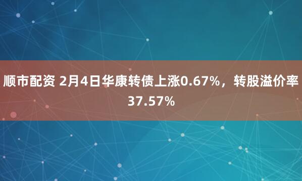 顺市配资 2月4日华康转债上涨0.67%,转股溢价率37.57%
