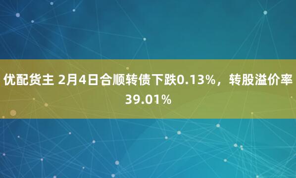 优配货主 2月4日合顺转债下跌0.13%，转股溢价率39.01%