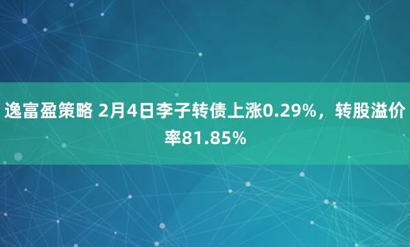 逸富盈策略 2月4日李子转债上涨0.29%,转股溢价率81.85%