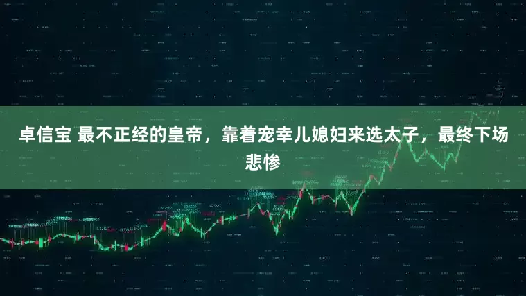 卓信宝 最不正经的皇帝，靠着宠幸儿媳妇来选太子，最终下场悲惨