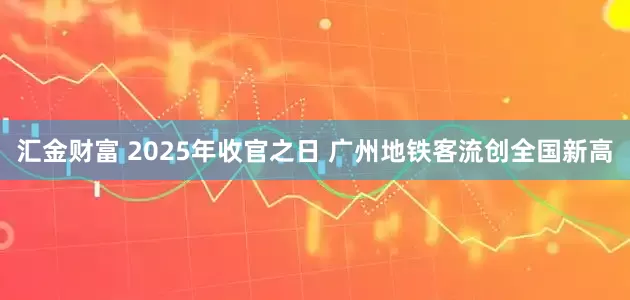 汇金财富 2025年收官之日 广州地铁客流创全国新高
