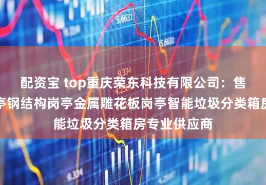 配资宝 top重庆荣东科技有限公司:售卖亭值班岗亭钢结构岗亭金属雕花板岗亭智能垃圾分类箱房专业供应商