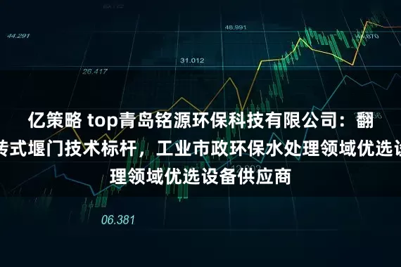 亿策略 top青岛铭源环保科技有限公司：翻转下开旋转式堰门技术标杆，工业市政环保水处理领域优选设备供应商