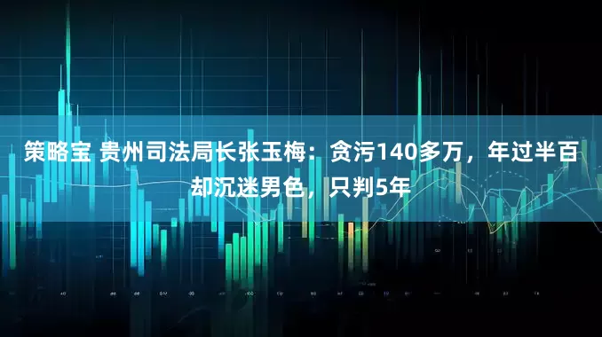 策略宝 贵州司法局长张玉梅：贪污140多万，年过半百却沉迷男色，只判5年