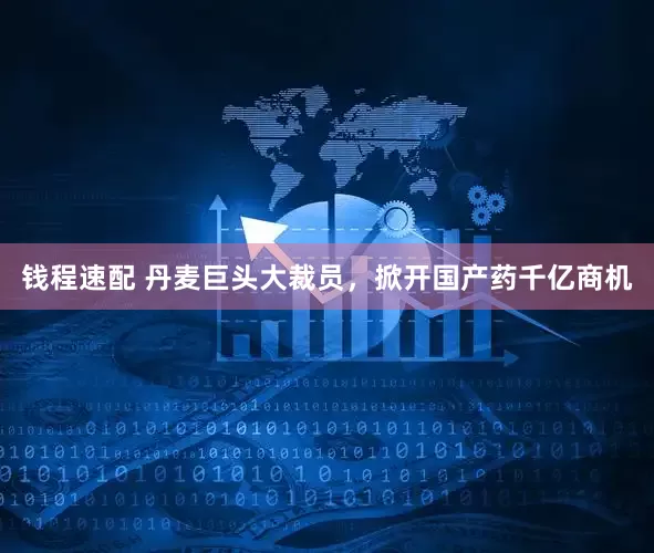 钱程速配 丹麦巨头大裁员，掀开国产药千亿商机