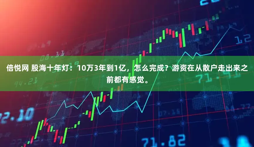 倍悦网 股海十年灯：10万3年到1亿，怎么完成？游资在从散户走出来之前都有感觉。