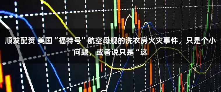 顺发配资 美国“福特号”航空母舰的洗衣房火灾事件,只是个小问题,或者说只是“这