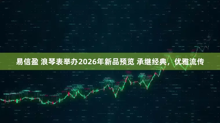 易信盈 浪琴表举办2026年新品预览 承继经典，优雅流传