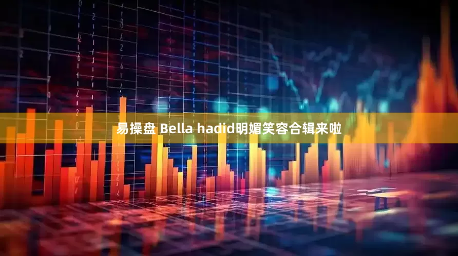 易操盘 Bella hadid明媚笑容合辑来啦
