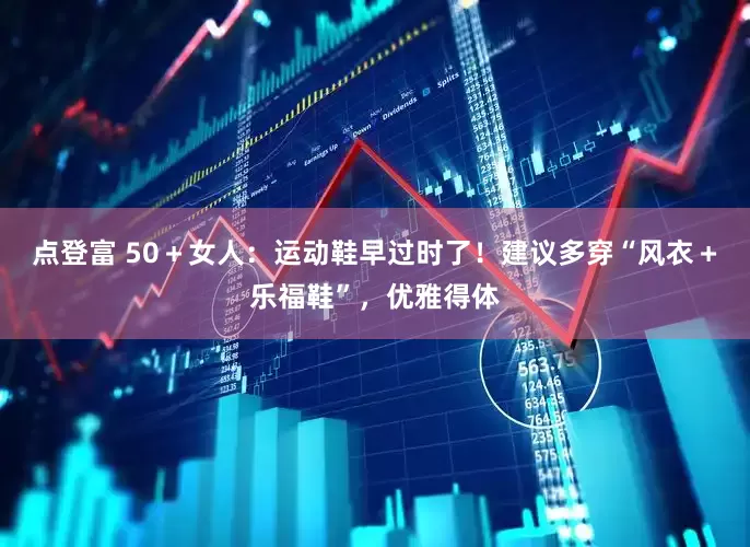 点登富 50＋女人：运动鞋早过时了！建议多穿“风衣＋乐福鞋”，优雅得体