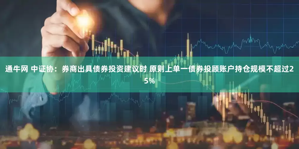 通牛网 中证协：券商出具债券投资建议时 原则上单一债券投顾账户持仓规模不超过25%
